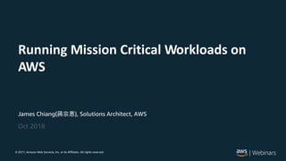 © 2017, Amazon Web Services, Inc. or its Affiliates. All rights reserved.
James Chiang( ), Solutions Architect, AWS
Running Mission Critical Workloads on
AWS
Oct 2018
 