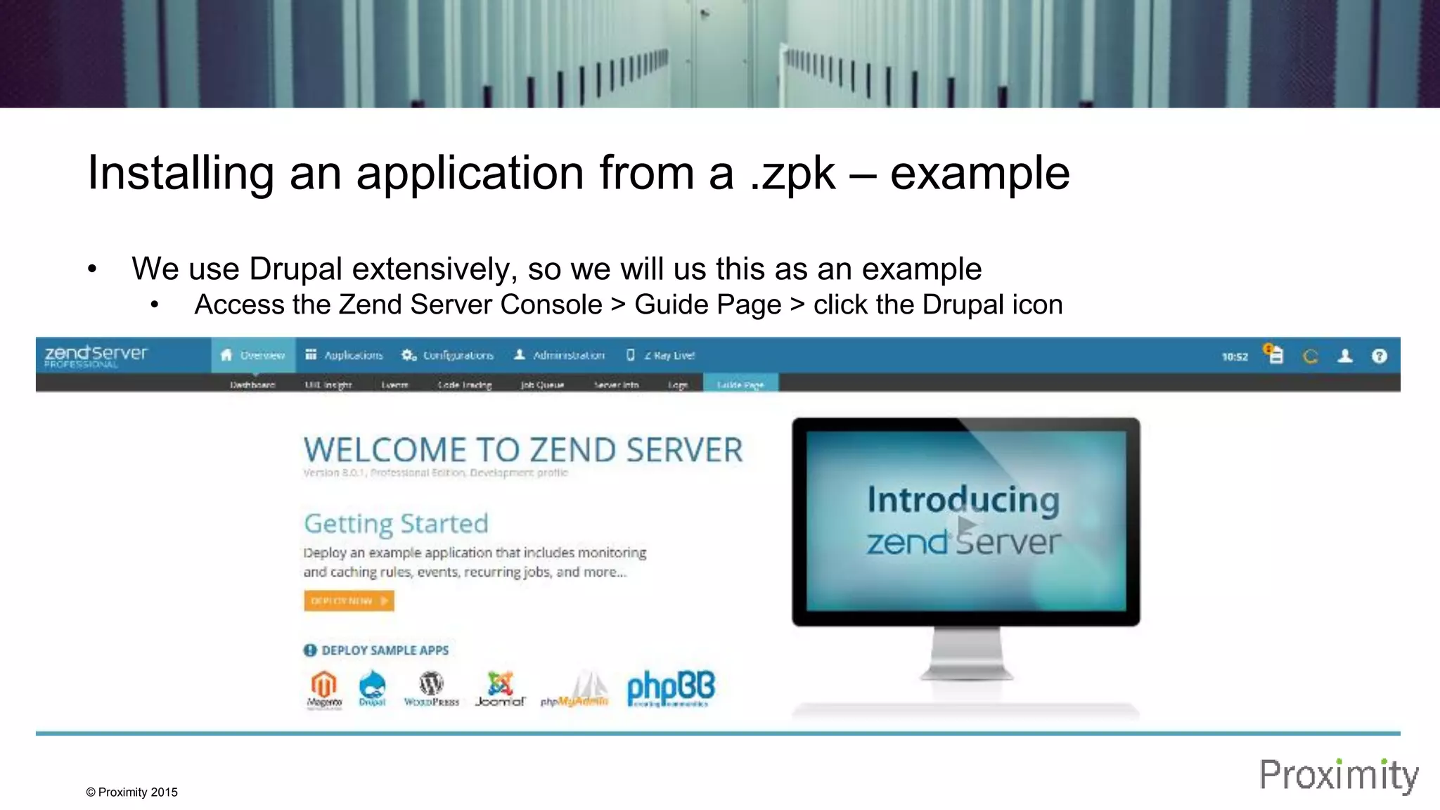 © Proximity 2015 Installing an application from a .zpk – example • We use Drupal extensively, so we will us this as an example • Access the Zend Server Console > Guide Page > click the Drupal icon 