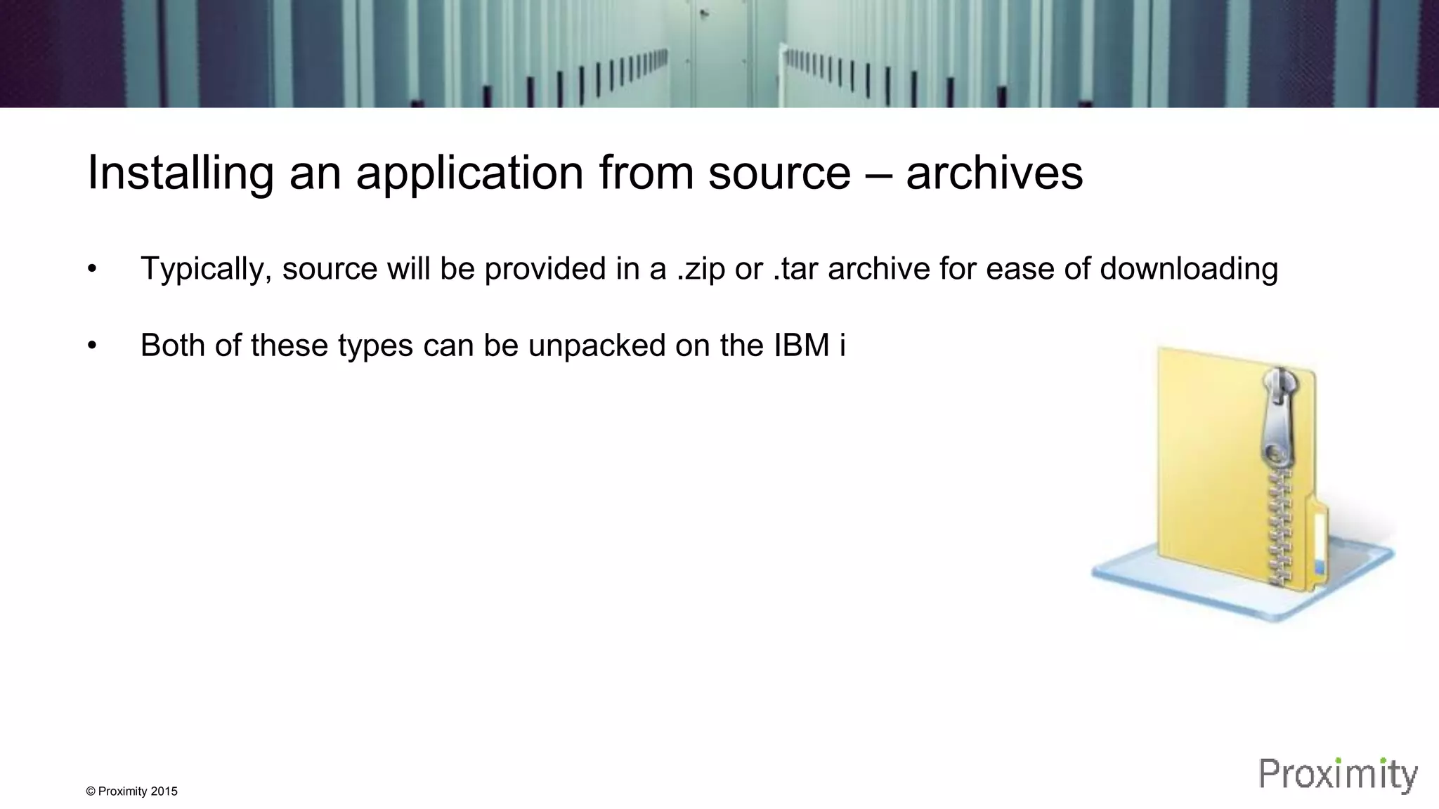 © Proximity 2015 Installing an application from source – archives • Typically, source will be provided in a .zip or .tar archive for ease of downloading • Both of these types can be unpacked on the IBM i 