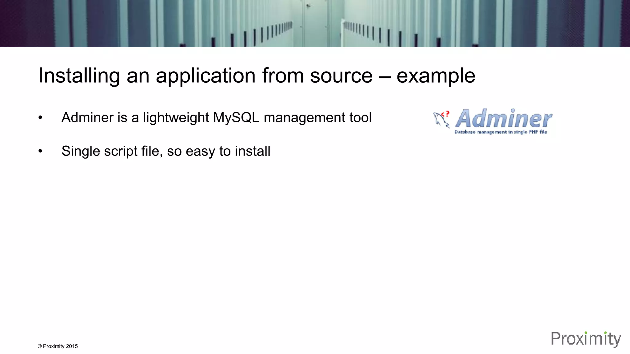 © Proximity 2015 Installing an application from source – example • Adminer is a lightweight MySQL management tool • Single script file, so easy to install 