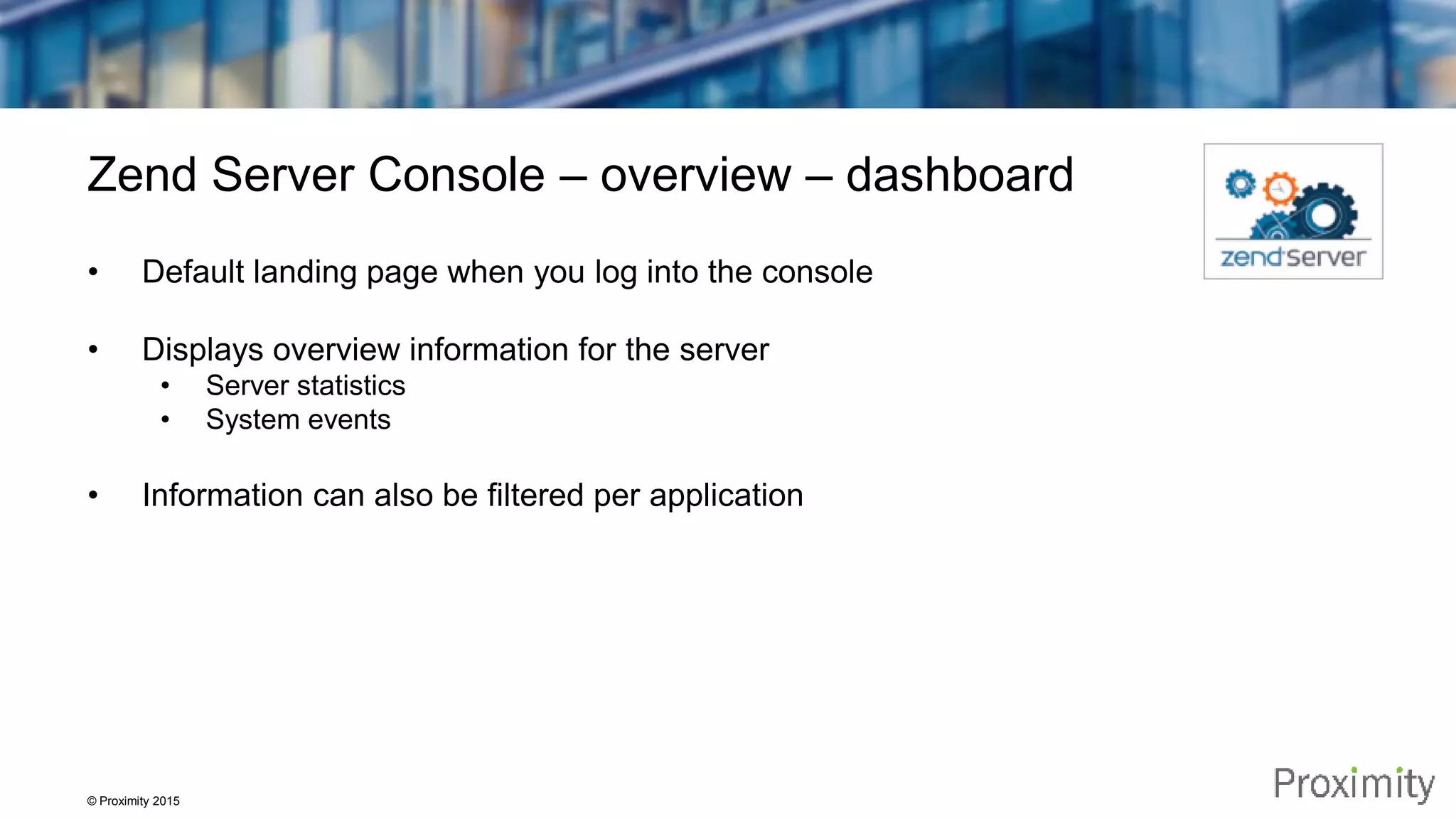 © Proximity 2015 Zend Server Console – overview – dashboard • Default landing page when you log into the console • Displays overview information for the server • Server statistics • System events • Information can also be filtered per application 
