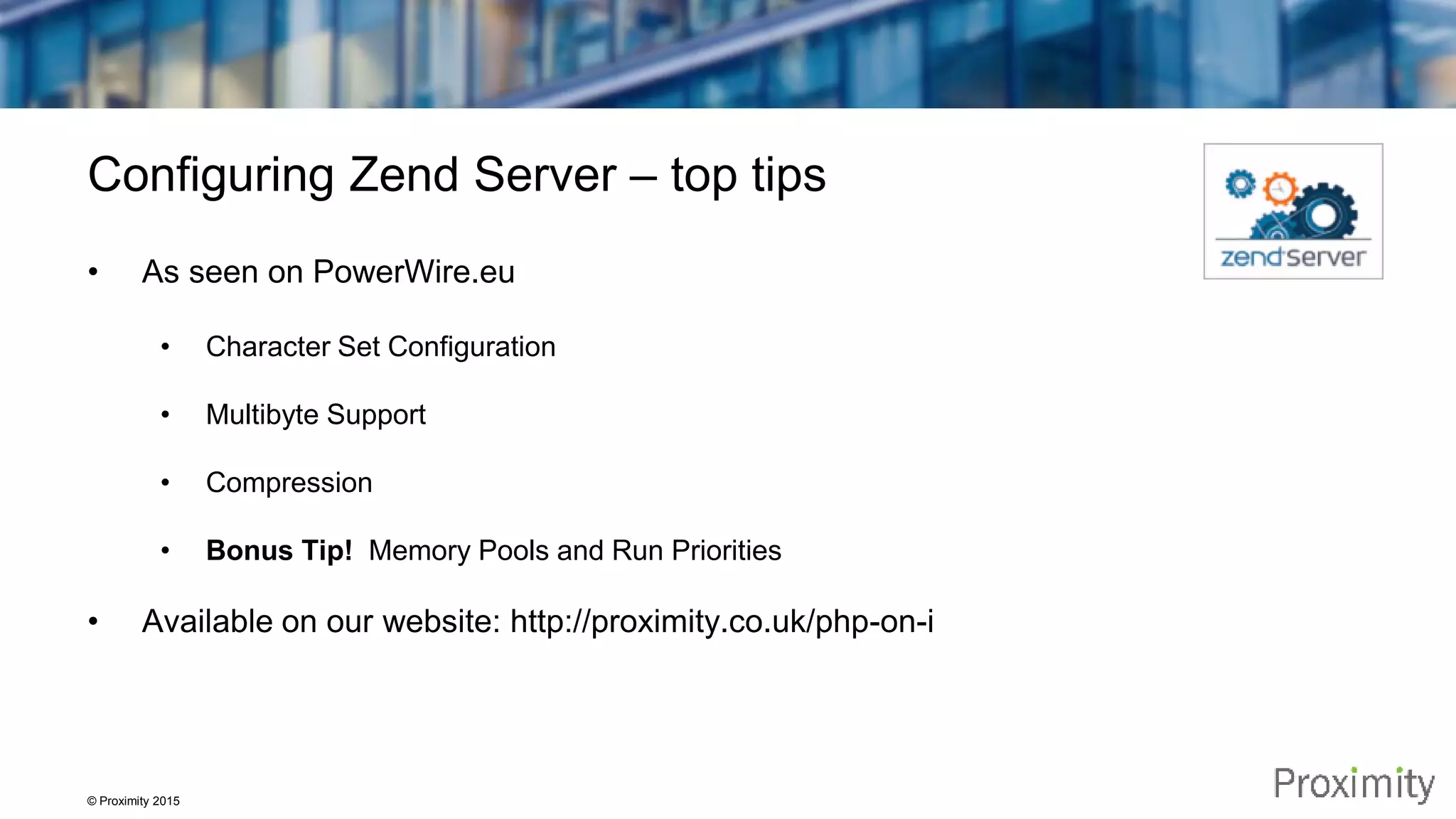 © Proximity 2015 Configuring Zend Server – top tips • As seen on PowerWire.eu • Character Set Configuration • Multibyte Support • Compression • Bonus Tip! Memory Pools and Run Priorities • Available on our website: http://proximity.co.uk/php-on-i 
