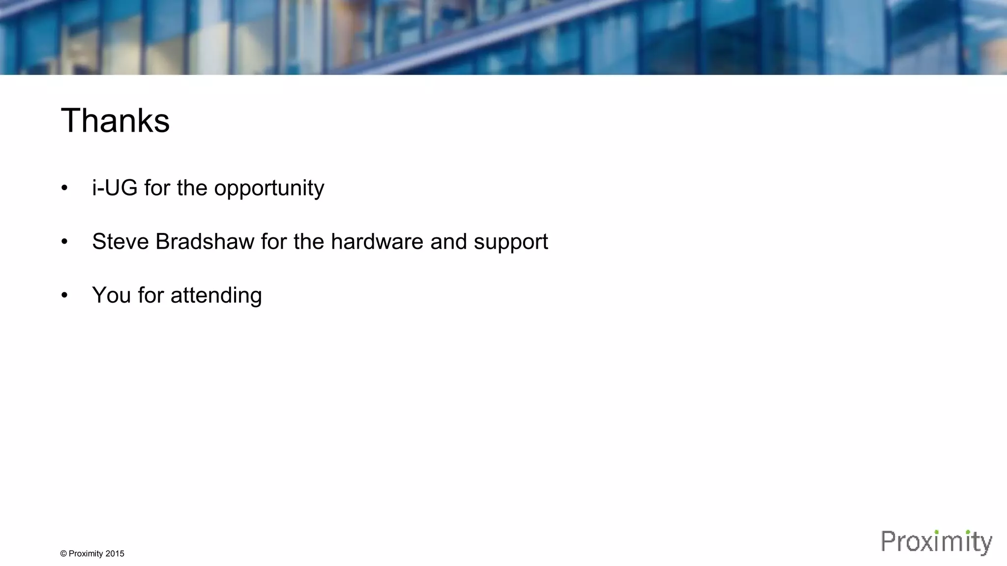 © Proximity 2015 Thanks • i-UG for the opportunity • Steve Bradshaw for the hardware and support • You for attending 
