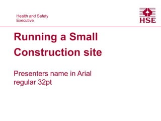 Health and Safety
Executive
Health and Safety
Executive
Running a Small
Construction site
Presenters name in Arial
regular 32pt
 