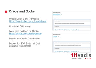 Oracle and Docker
Oracle Linux 6 and 7 Images
https://hub.docker.com/_/oraclelinux/
Oracle MySQL image
WebLogic certified on Docker
https://github.com/oracle/docker
Docker on Oracle Cloud soon
Docker for SOA Suite not (yet)
available from Oracle
 