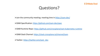 Questions?
Join the community meeting: meeting time in https://oam.dev/
OAM Specification: https://github.com/oam-dev/spec
OAM Runtime Repo: https://github.com/crossplane/oam-kubernetes-runtime
OAM Slack Channel: https://slack.crossplane.io/channel/oam
Twitter: https://twitter.com/oam_dev
 