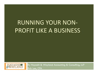 RUNNING YOUR NON
 RUNNING YOUR NON‐
PROFIT LIKE A BUSINESS



    By Hayashi & Wayland Accounting & Consulting, LLP
    Rob Lee, CPA
 