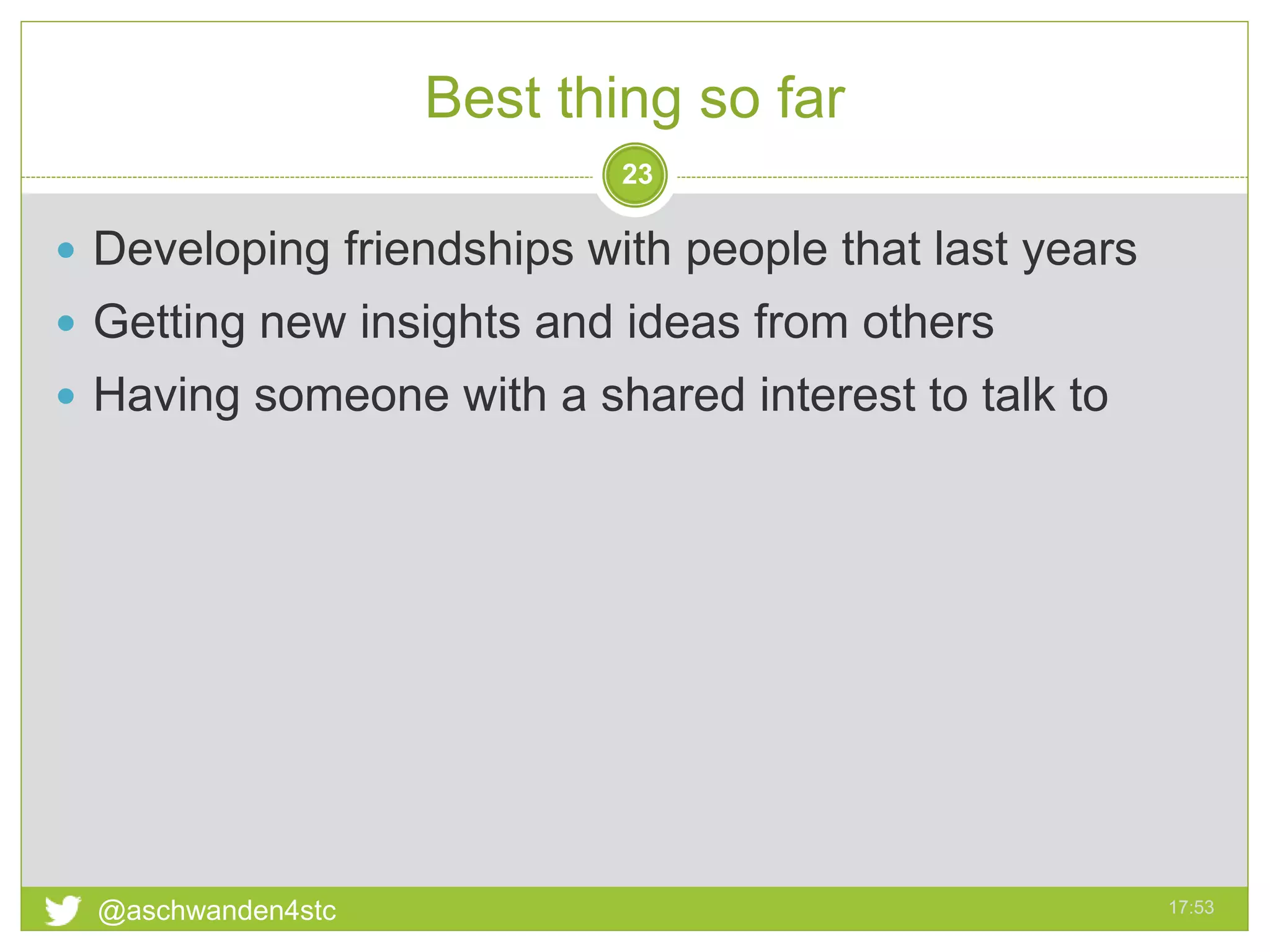 Best thing so far
17:53@aschwanden4stc
23
 Developing friendships with people that last years
 Getting new insights and ideas from others
 Having someone with a shared interest to talk to
 