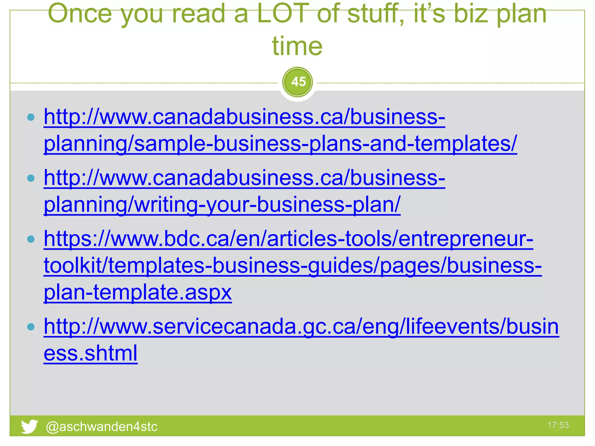 Once you read a LOT of stuff, it’s biz plan
time
17:53@aschwanden4stc
45
 http://www.canadabusiness.ca/business-
planning/sample-business-plans-and-templates/
 http://www.canadabusiness.ca/business-
planning/writing-your-business-plan/
 https://www.bdc.ca/en/articles-tools/entrepreneur-
toolkit/templates-business-guides/pages/business-
plan-template.aspx
 http://www.servicecanada.gc.ca/eng/lifeevents/busin
ess.shtml
 