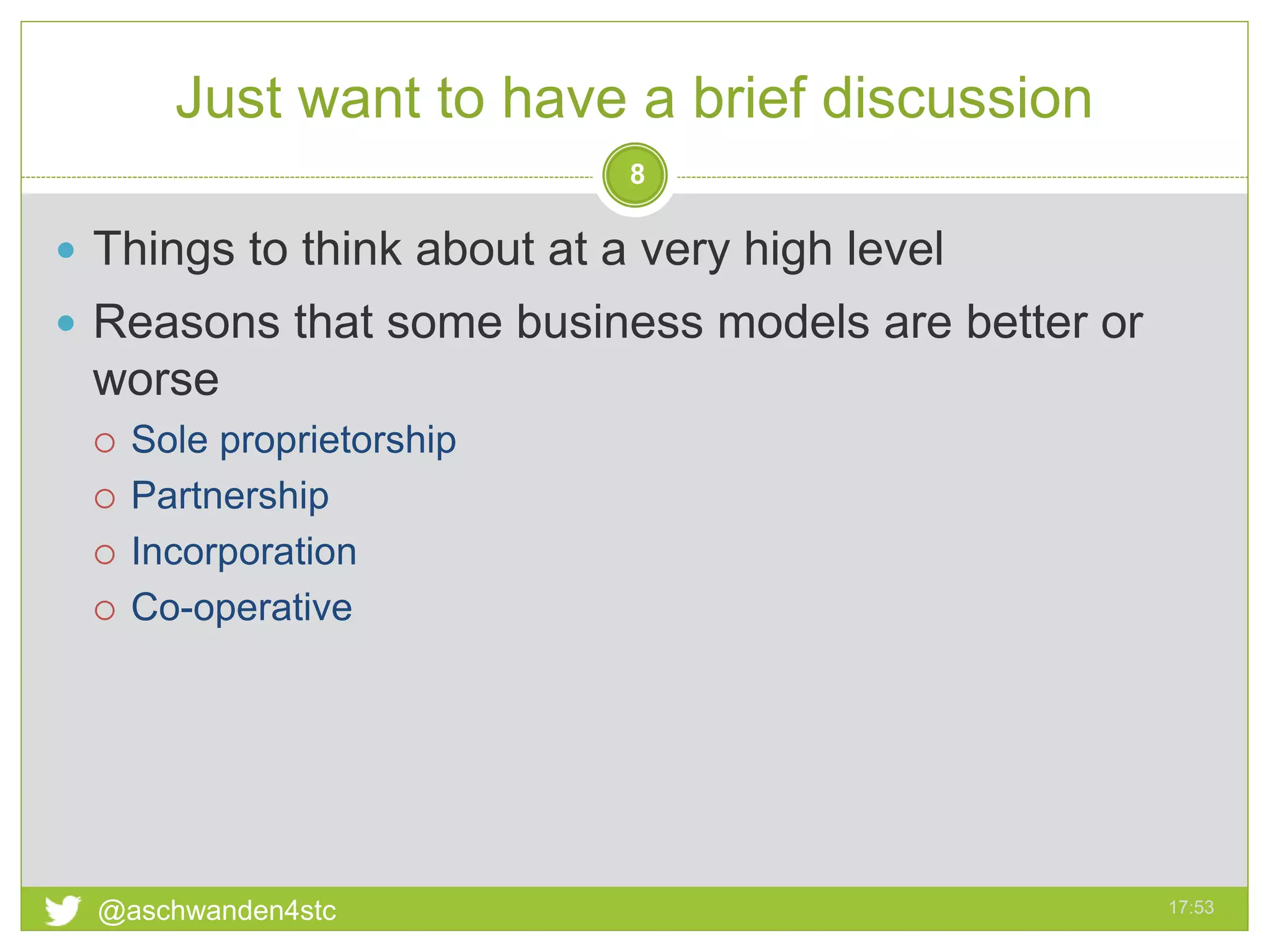 Just want to have a brief discussion
17:53@aschwanden4stc
8
 Things to think about at a very high level
 Reasons that some business models are better or
worse
 Sole proprietorship
 Partnership
 Incorporation
 Co-operative
 