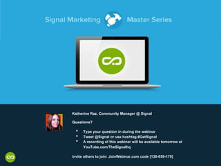 Katherine Raz, Community Manager @ Signal
Questions?
•  Type your question in during the webinar
•  Tweet @Signal or use hashtag #GetSignal
•  A recording of this webinar will be available tomorrow at
YouTube.com/TheSignalhq
invite others to join: JoinWebinar.com code [130-059-179]
 