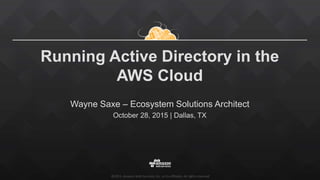 ©2015, Amazon Web Services, Inc. or its affiliates. All rights reserved
Running Active Directory in the
AWS Cloud
Wayne Saxe – Ecosystem Solutions Architect
October 28, 2015 | Dallas, TX
 