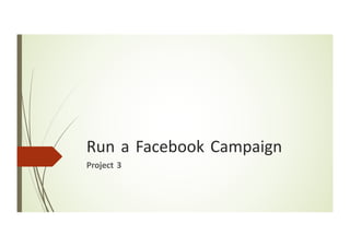 Run a Facebook Campaign
Project 3
 
