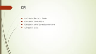 KPI
´ Number of likes and shares
´ Number of downloads
´ Number of email address collected
´ Number of clicks
 