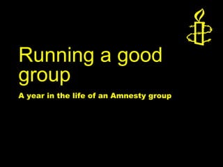 Running a good
group
A year in the life of an Amnesty group




Amnesty International
 