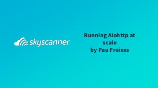 Running Aiohttp at
scale
by Pau Freixes
 