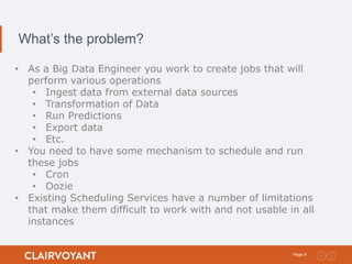 4Page:
What’s the problem?
• As a Big Data Engineer you work to create jobs that will
perform various operations
• Ingest ...