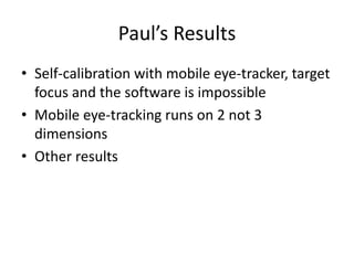 Paul’s Results
• Self-calibration with mobile eye-tracker, target
focus and the software is impossible
• Mobile eye-tracking runs on 2 not 3
dimensions
• Other results
 