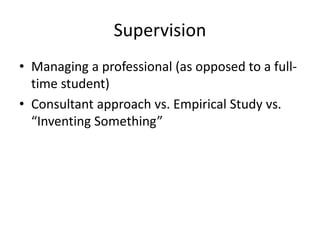 Supervision
• Managing a professional (as opposed to a full-
time student)
• Consultant approach vs. Empirical Study vs.
“Inventing Something”
 