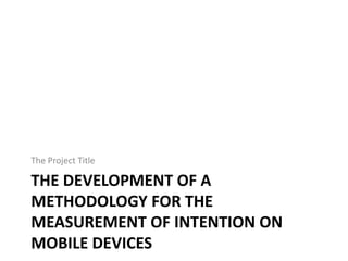 THE DEVELOPMENT OF A
METHODOLOGY FOR THE
MEASUREMENT OF INTENTION ON
MOBILE DEVICES
The Project Title
 