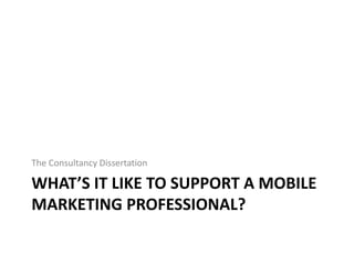 WHAT’S IT LIKE TO SUPPORT A MOBILE
MARKETING PROFESSIONAL?
The Consultancy Dissertation
 