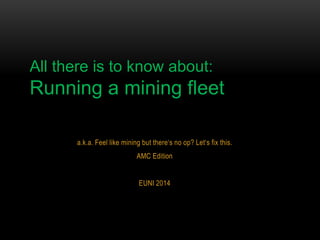 All there is to know about:

Running a mining fleet
a.k.a. Feel like mining but there‘s no op? Let‘s fix this.

AMC Edition
EUNI 2014

 
