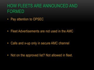 HOW FLEETS ARE ANNOUNCED AND
FORMED
• Pay attention to OPSEC
• Fleet Advertisements are not used in the AMC
• Calls and x-up only in secure AMC channel
• Not on the approved list? Not allowed in fleet.

 