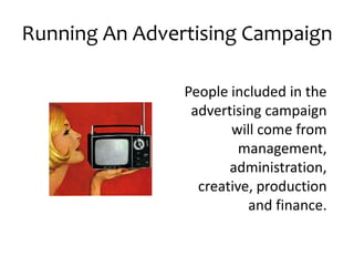 Running An Advertising Campaign People included in the advertising campaign will come from management, administration, creative, production and finance. 