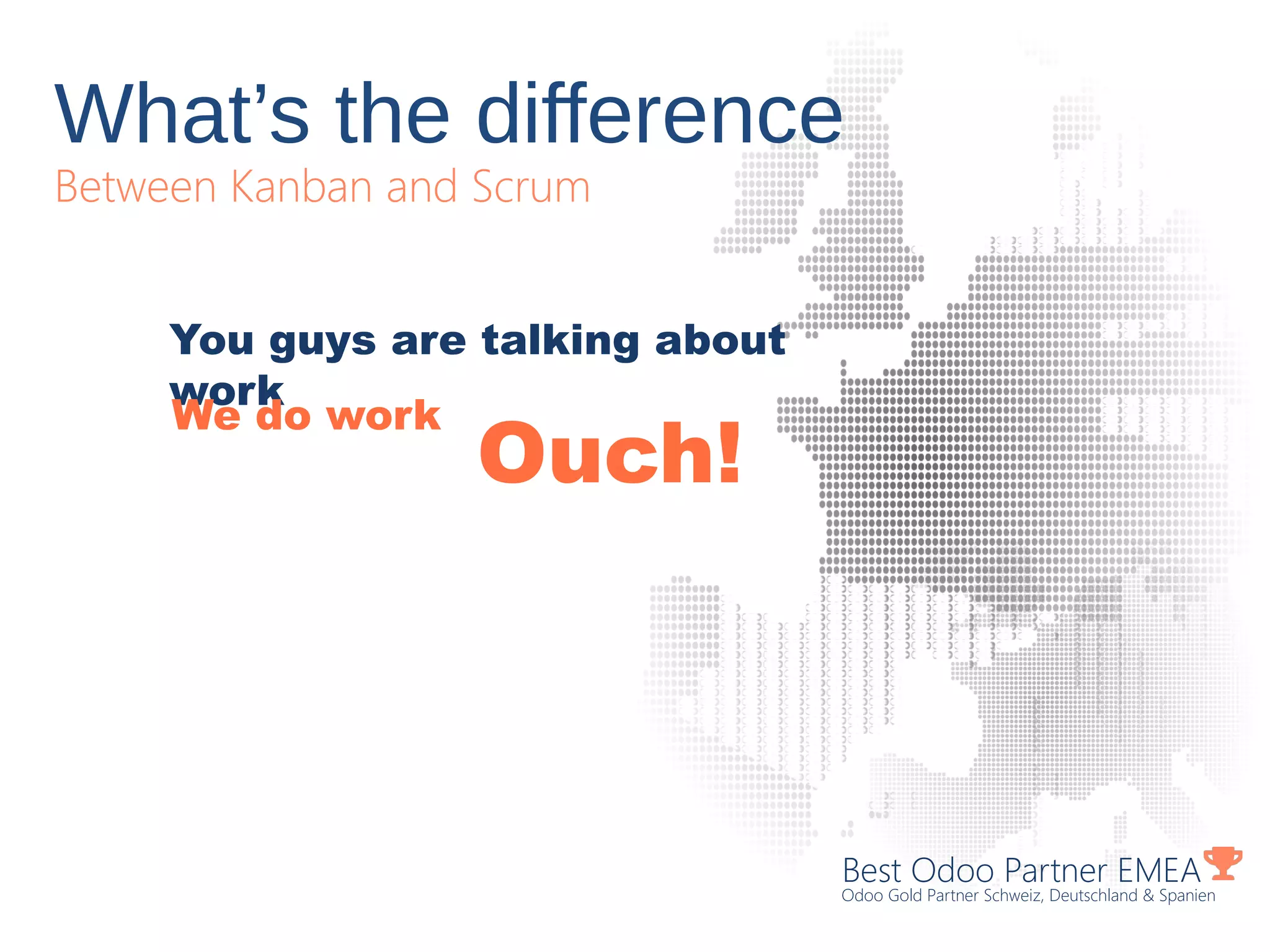 What’s the difference
Between Kanban and Scrum
Best Odoo Partner EMEA
Odoo Gold Partner Schweiz, Deutschland & Spanien
You guys are talking about
work
We do work
Ouch!
 