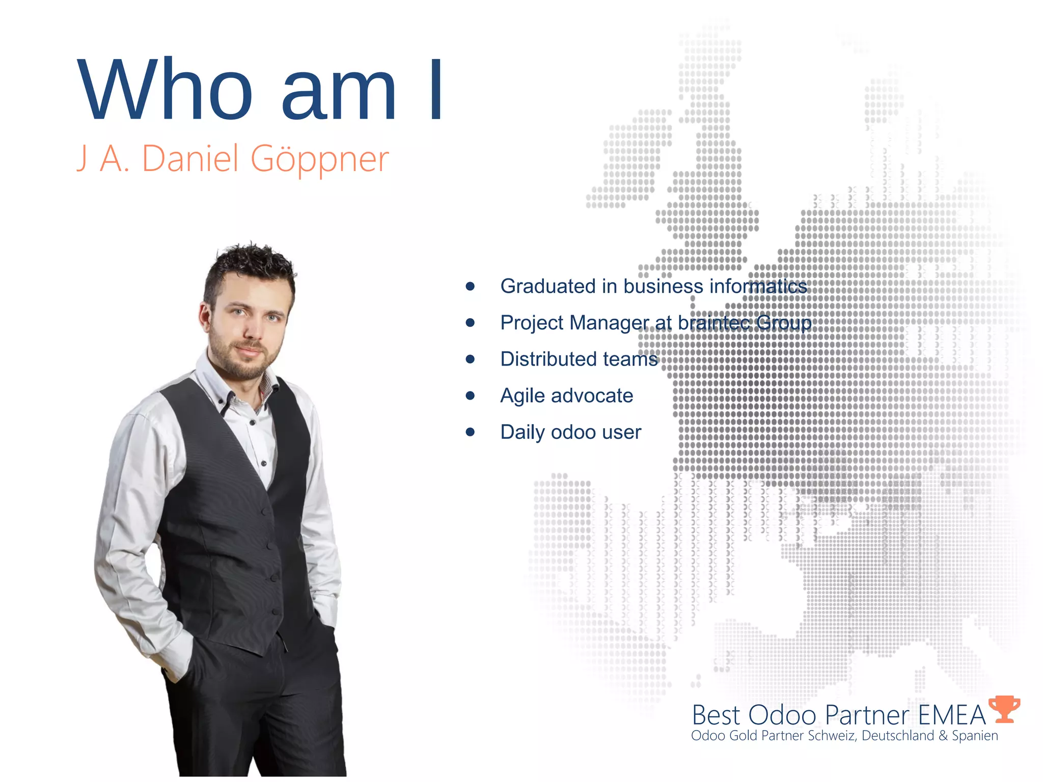 Best Odoo Partner EMEA
Odoo Gold Partner Schweiz, Deutschland & Spanien
● Graduated in business informatics
● Project Manager at braintec Group
● Distributed teams
● Agile advocate
● Daily odoo user
Who am I
J A. Daniel Göppner
 