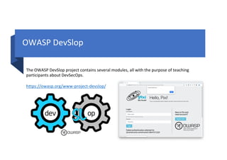 OWASP DevSlop
The OWASP DevSlop project contains several modules, all with the purpose of teaching
participants about DevSecOps.
https://owasp.org/www-project-devslop/
 