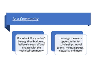 As a Community
If you look like you don’t
belong, then buckle up,
believe in yourself and
engage with the
technical community
Leverage the many
opportunities for
scholarships, travel
grants, meetup groups,
networks and more.
 