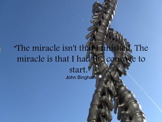 "The
   miracle isn't that I finished. The
miracle is that I had the courage to
               start."
             John Bingham
             J
 
