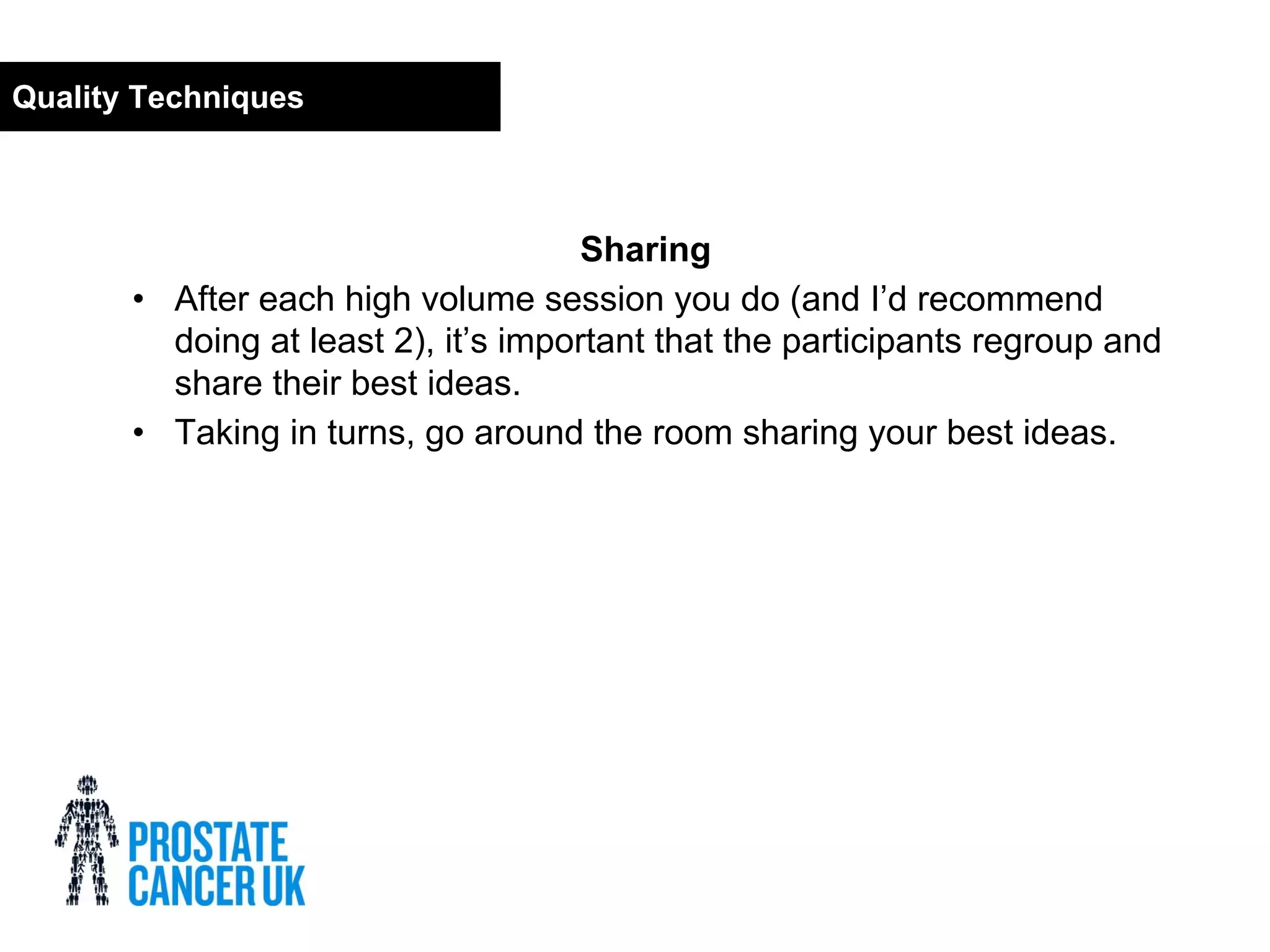 Sharing
• After each high volume session you do (and I’d recommend
doing at least 2), it’s important that the participants regroup and
share their best ideas.
• Taking in turns, go around the room sharing your best ideas.
Quality Techniques
 