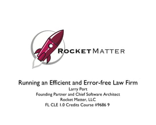 Running an Efficient and Error-free Law Firm Larry Port Founding Partner and Chief Software Architect Rocket Matter, LLC FL CLE 1.0 Credits Course #9686 9  