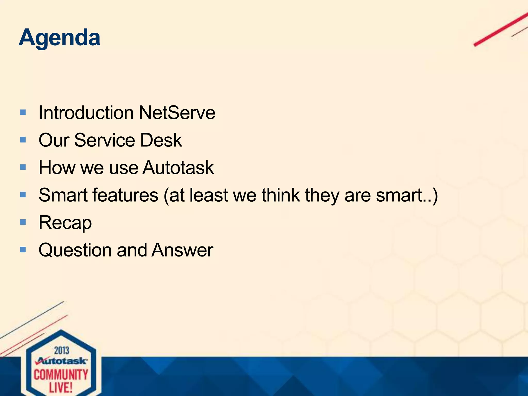 Agenda







Introduction NetServe
Our Service Desk
How we use Autotask
Smart features (at least we think they are smart..)
Recap
Question and Answer

 