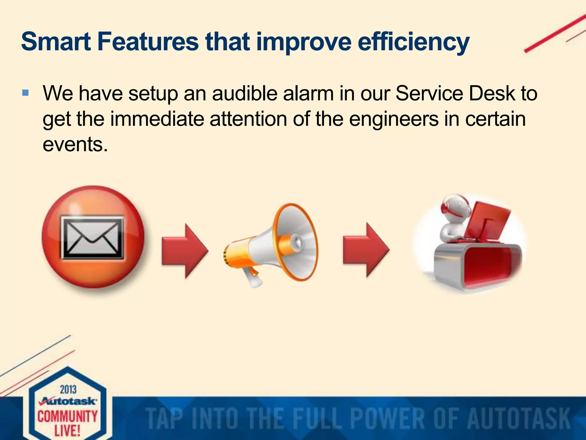 Smart Features that improve efficiency
 We have setup an audible alarm in our Service Desk to
get the immediate attention of the engineers in certain
events.

 