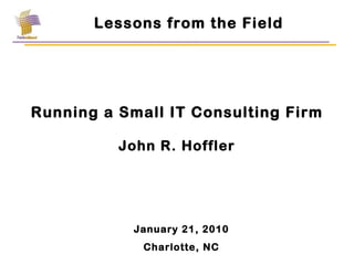 Running a Small IT Consulting Firm John R. Hoffler Lessons from the Field January 21, 2010 Charlotte, NC 