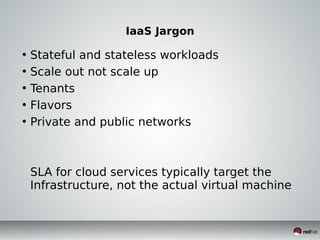 IaaS Jargon
• Stateful and stateless workloads
• Scale out not scale up
• Tenants
• Flavors
• Private and public networks
SLA for cloud services typically target the
Infrastructure, not the actual virtual machine
 