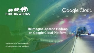 1 © Hortonworks Inc. 2011–2018. All rights
reserved
Reimagine Apache Hadoop
on Google Cloud Platform
Siddharth Seth (Hortonworks)
Christopher Crosbie (Google)
 