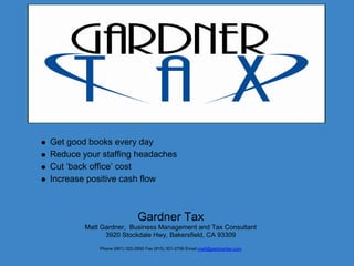 Get good books every day
Reduce your staffing headaches
Cut ‘back office’ cost
Increase positive cash flow



                             Gardner Tax
        Matt Gardner, Business Management and Tax Consultant
              3920 Stockdale Hwy, Bakersfield, CA 93309
            Phone (661) 322-2950 Fax (815) 301-2796 Email matt@gardnertax.com
 