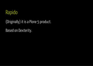 Rapido 
(Originally) it is a Plone 5 product. 
Based on Dexterity. 
 