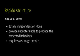 Rapido structure 
rapido.core 
totally independent on Plone 
provides adapters able to produce the 
expected behaviors 
requires a storage service 
 