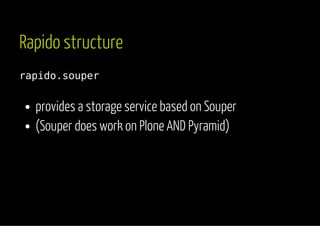 Rapido structure 
rapido.souper 
provides a storage service based on Souper 
(Souper does work on Plone AND Pyramid) 
 