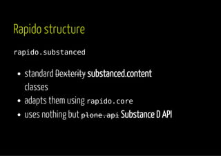 Rapido structure 
rapido.substanced 
standard Dexterity substanced.content 
classes 
adapts them using rapido.core 
uses nothing but plone.api Substance D API 
 