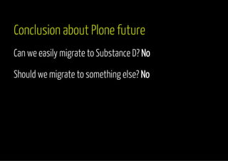 Conclusion about Plone future 
Can we easily migrate to Substance D? No 
Should we migrate to something else? No 
 