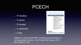 PCECH
• P ronation
• C ontrol
• E levated
• C ushioned
• H eel
Gallant JL, Pierrynowski MR. A theoretical perspective on
running-related injuries. J Am Podiatr Med Assoc. 2014
Mar;104(2):211-20.
 
