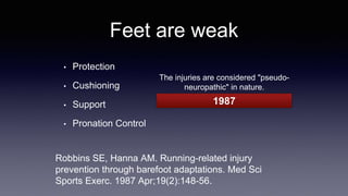 Feet are weak
• Protection
• Cushioning
• Support
• Pronation Control
Robbins SE, Hanna AM. Running-related injury
prevention through barefoot adaptations. Med Sci
Sports Exerc. 1987 Apr;19(2):148-56.
The injuries are considered "pseudo-
neuropathic" in nature.
1987
 