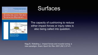 Surfaces
Nigg B, Wakeling J. Impact forces and muscle tuning: a
new paradigm. Exerc Sport Sci Rev 2001;29(1):37-41.
The capacity of cushioning to reduce
either impact forces or injury rates is
also being called into question.
 