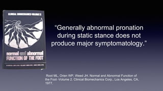 “Generally abnormal pronation
during static stance does not
produce major symptomatology.”
Root ML, Orien WP, Weed JH. Normal and Abnormal Function of
the Foot -Volume 2. Clinical Biomechanics Corp., Los Angeles, CA,
1977.
 